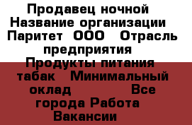 Продавец ночной › Название организации ­ Паритет, ООО › Отрасль предприятия ­ Продукты питания, табак › Минимальный оклад ­ 22 000 - Все города Работа » Вакансии   